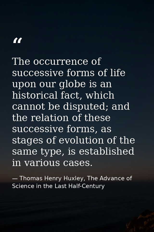 The occurrence of successive forms of life upon our globe is an historical fact, which cannot be disputed; and the relat — Thomas Henry Huxley, The Advance of Science in the Last Half-Century