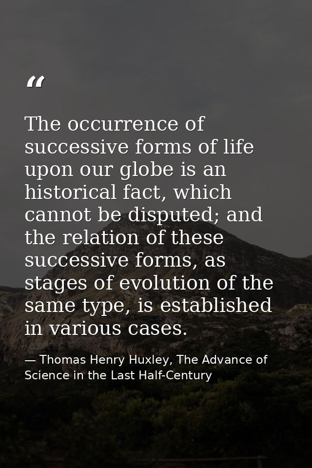 The occurrence of successive forms of life upon our globe is an historical fact, which cannot be disputed; and the relat — Thomas Henry Huxley, The Advance of Science in the Last Half-Century