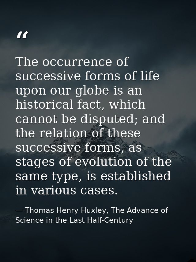 The occurrence of successive forms of life upon our globe is an historical fact, which cannot be disputed; and the relat — Thomas Henry Huxley, The Advance of Science in the Last Half-Century