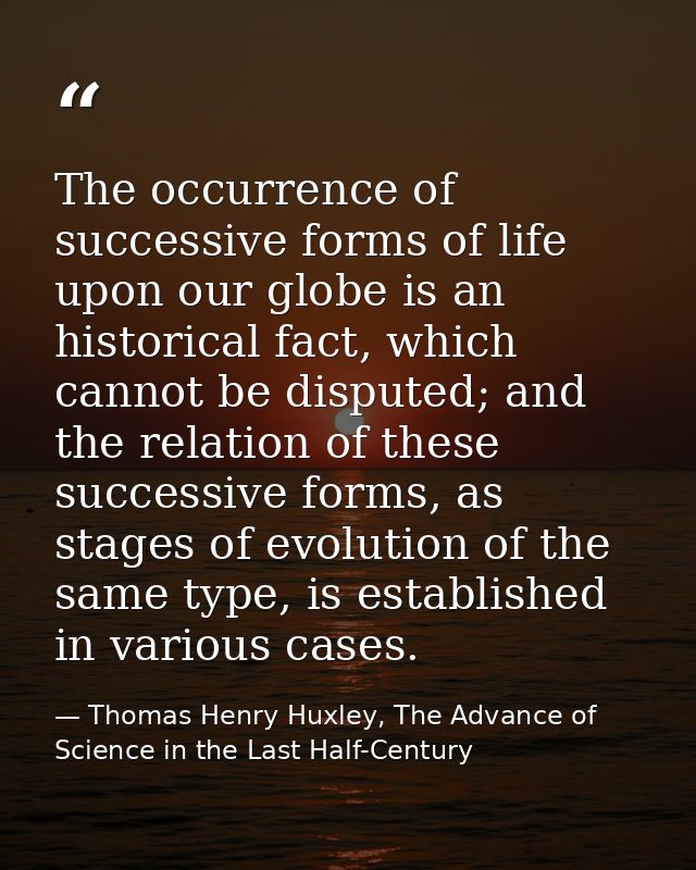 The occurrence of successive forms of life upon our globe is an historical fact, which cannot be disputed; and the relat — Thomas Henry Huxley, The Advance of Science in the Last Half-Century