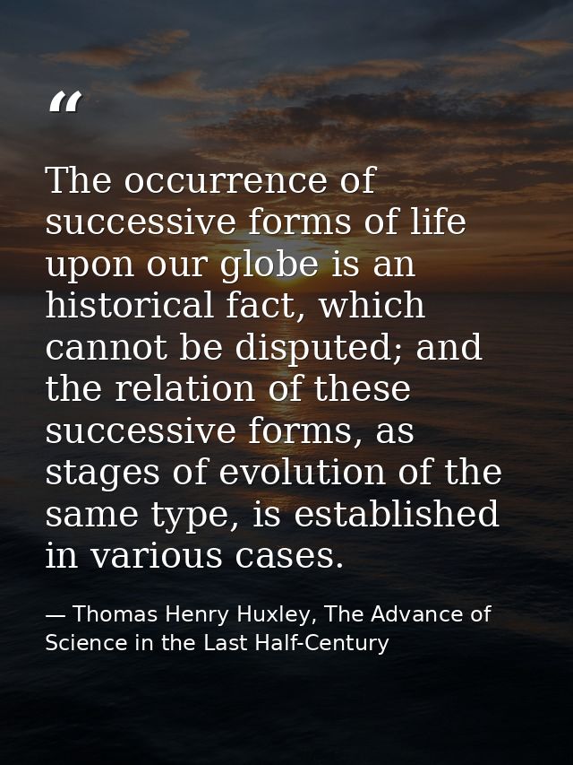 The occurrence of successive forms of life upon our globe is an historical fact, which cannot be disputed; and the relat — Thomas Henry Huxley, The Advance of Science in the Last Half-Century