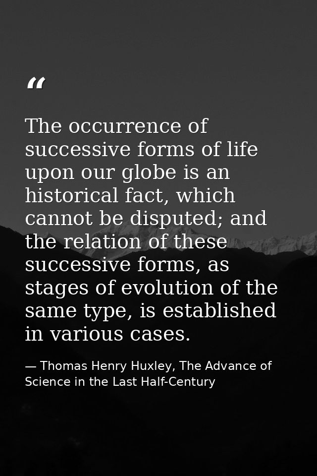 The occurrence of successive forms of life upon our globe is an historical fact, which cannot be disputed; and the relat — Thomas Henry Huxley, The Advance of Science in the Last Half-Century