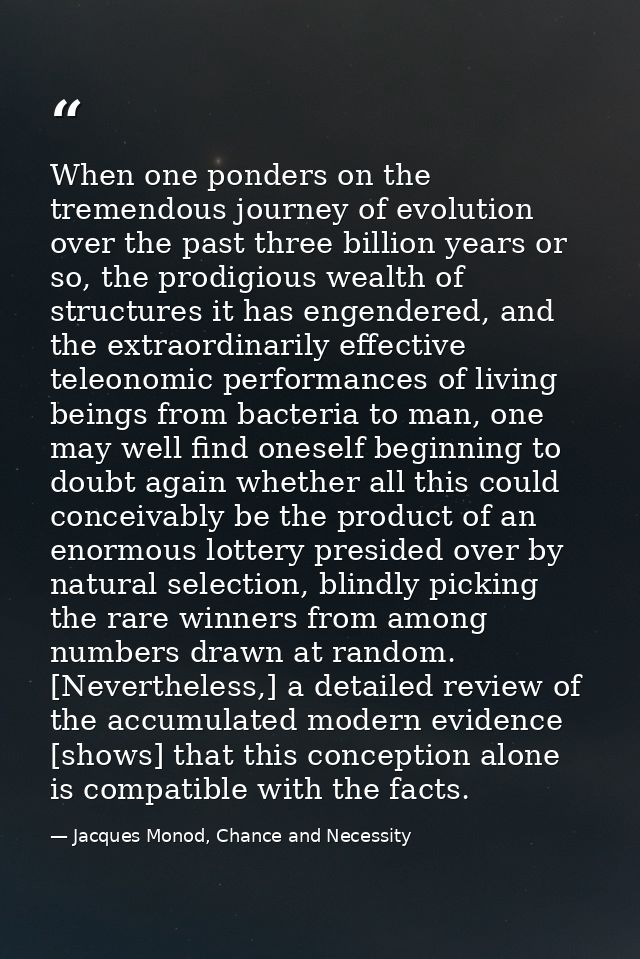 When one ponders on the tremendous journey of evolution over the past three billion years or so, the prodigious wealth o — Jacques Monod, Chance and Necessity