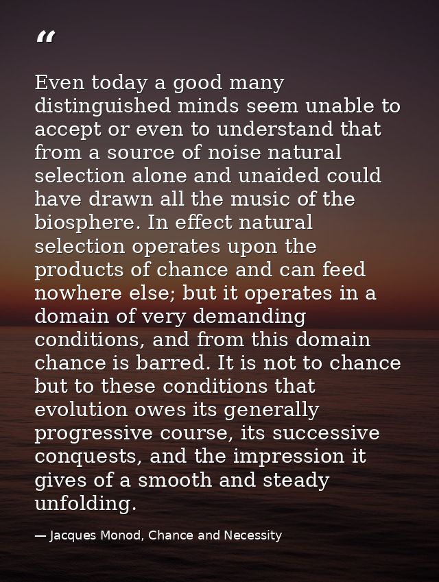 Even today a good many distinguished minds seem unable to accept or even to understand that from a source of noise natur — Jacques Monod, Chance and Necessity