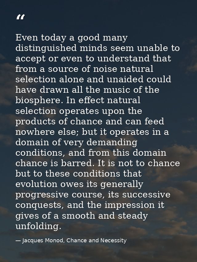 Even today a good many distinguished minds seem unable to accept or even to understand that from a source of noise natur — Jacques Monod, Chance and Necessity