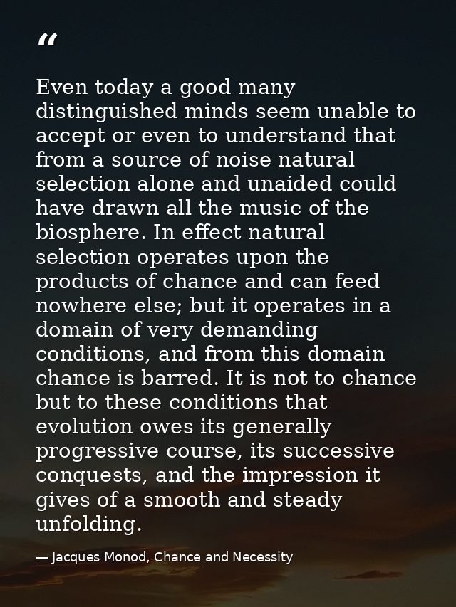 Even today a good many distinguished minds seem unable to accept or even to understand that from a source of noise natur — Jacques Monod, Chance and Necessity