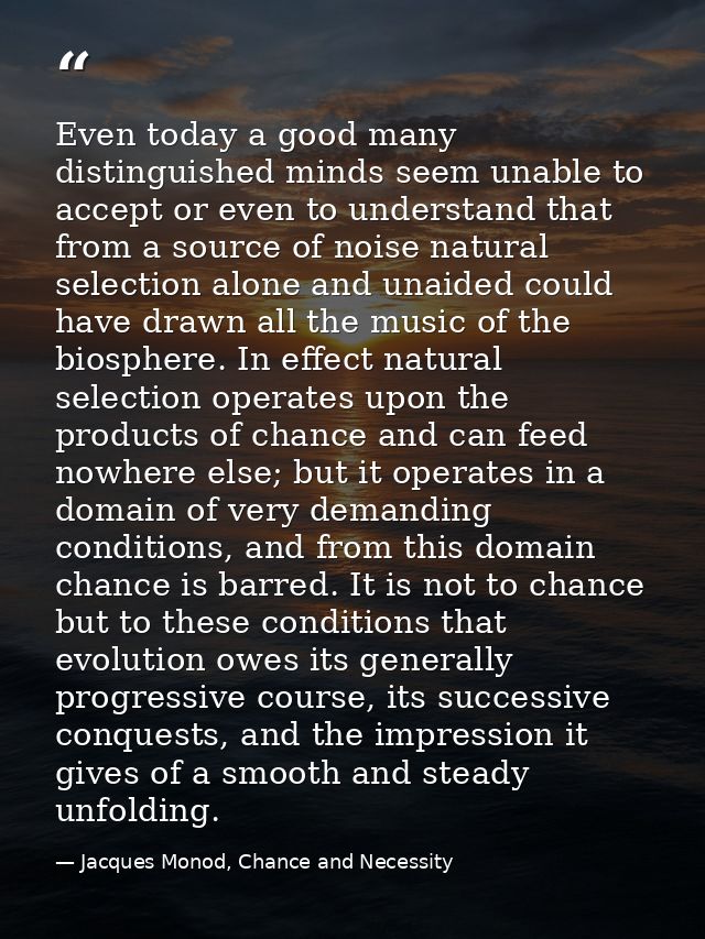 Even today a good many distinguished minds seem unable to accept or even to understand that from a source of noise natur — Jacques Monod, Chance and Necessity