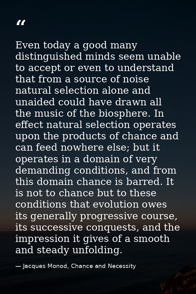 Even today a good many distinguished minds seem unable to accept or even to understand that from a source of noise natur — Jacques Monod, Chance and Necessity