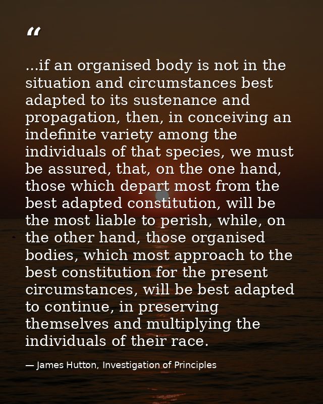 ...if an organised body is not in the situation and circumstances best adapted to its sustenance and propagation, then,  — James Hutton, Investigation of Principles