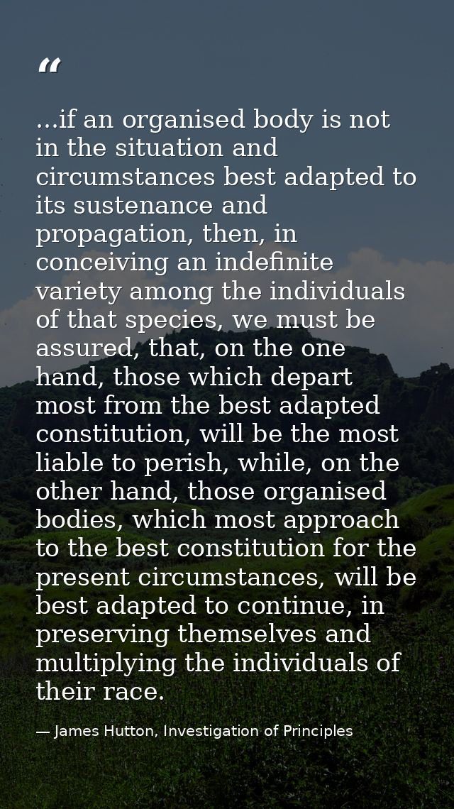 ...if an organised body is not in the situation and circumstances best adapted to its sustenance and propagation, then,  — James Hutton, Investigation of Principles