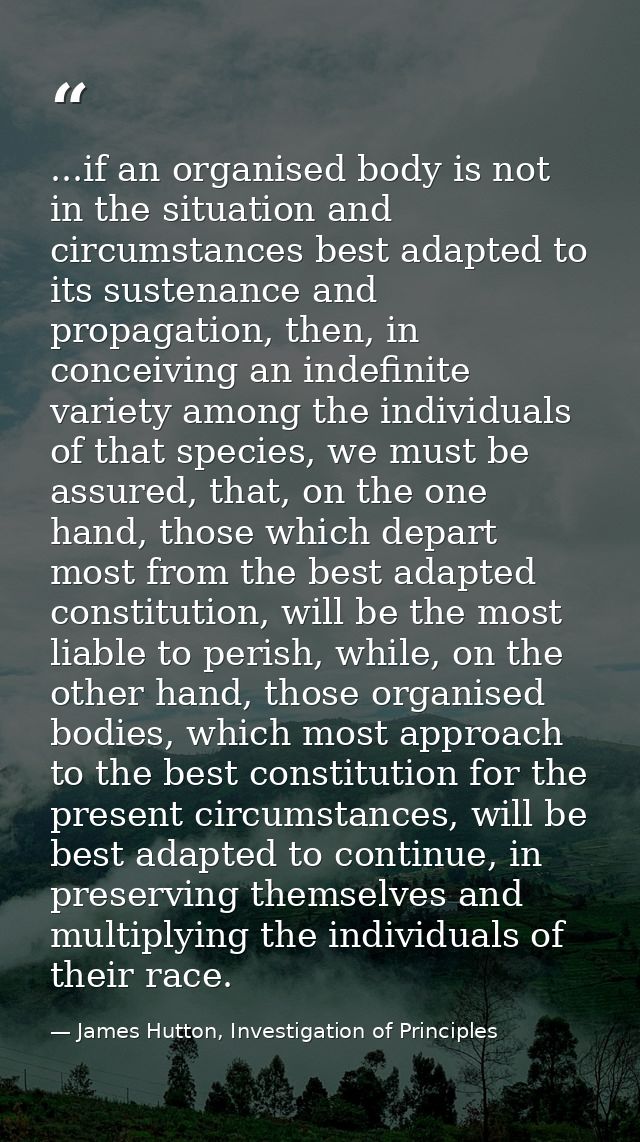 ...if an organised body is not in the situation and circumstances best adapted to its sustenance and propagation, then,  — James Hutton, Investigation of Principles
