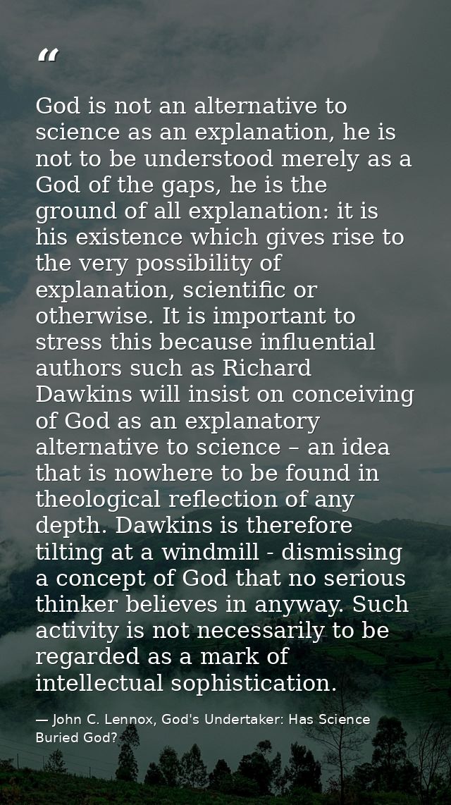 God is not an alternative to science as an explanation, he is not to be understood merely as a God of the gaps, he is th — John C. Lennox, God's Undertaker: Has Science Buried God?