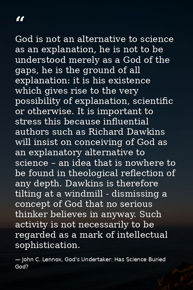 God is not an alternative to science as an explanation, he is not to be understood merely as a God of the gaps, he is th — John C. Lennox, God's Undertaker: Has Science Buried God?