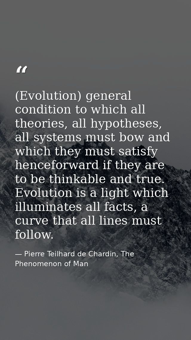 (Evolution) general condition to which all theories, all hypotheses, all systems must bow and which they must satisfy he — Pierre Teilhard de Chardin, The Phenomenon of Man