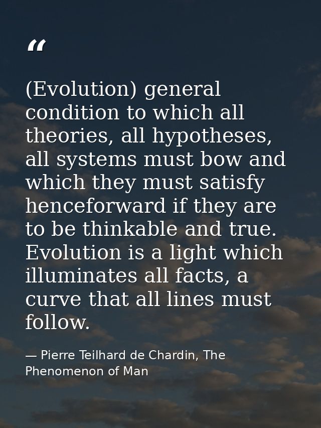 (Evolution) general condition to which all theories, all hypotheses, all systems must bow and which they must satisfy he — Pierre Teilhard de Chardin, The Phenomenon of Man