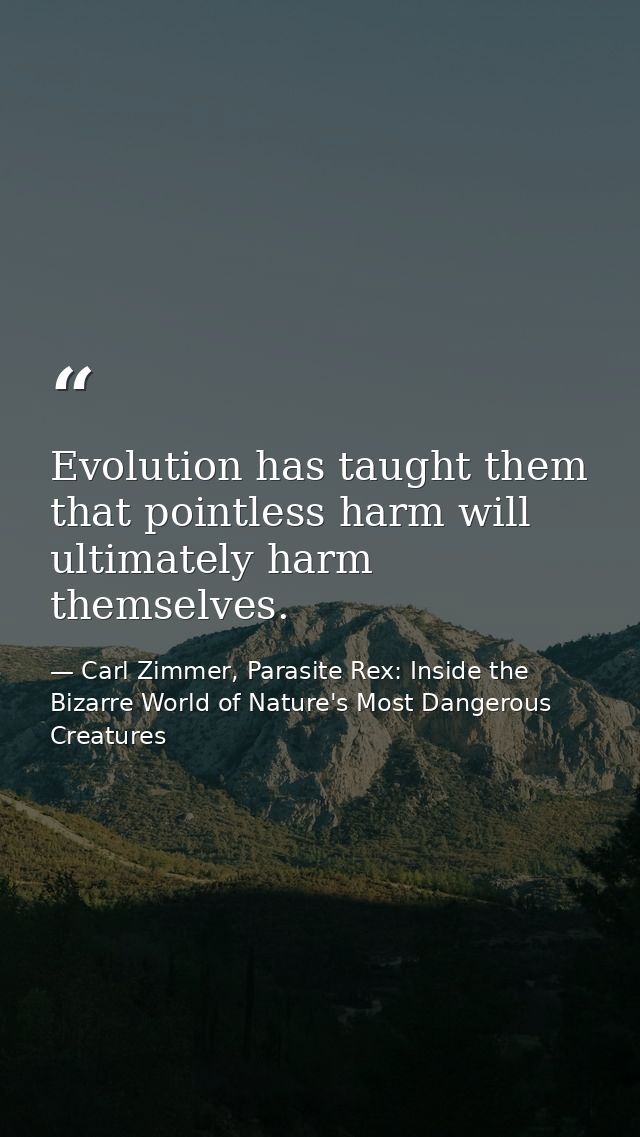 Evolution has taught them that pointless harm will ultimately harm themselves. — Carl Zimmer, Parasite Rex: Inside the Bizarre World of Nature's Most Dangerous Creatures
