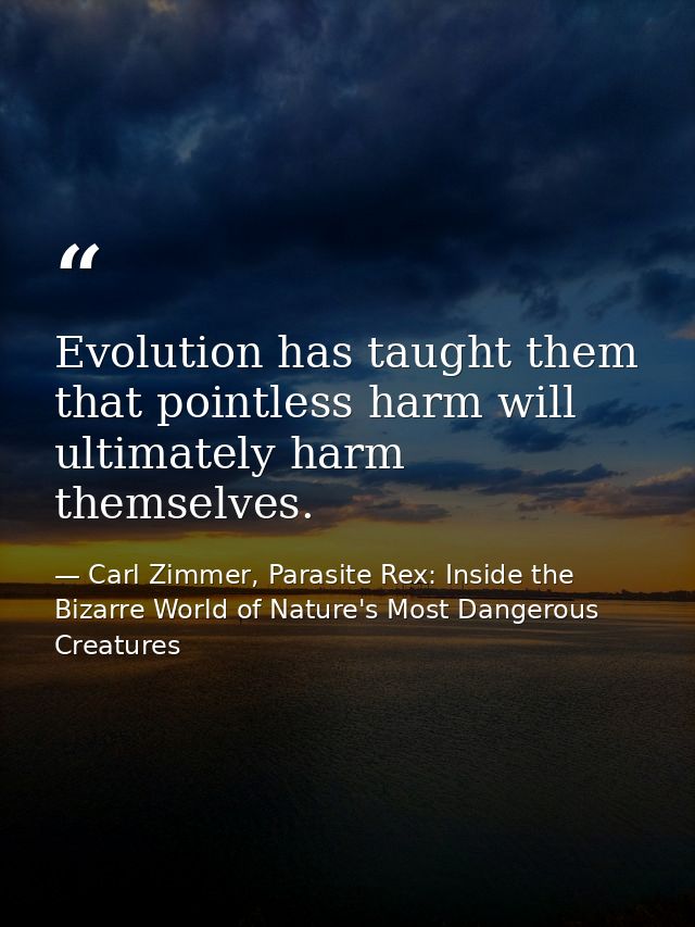 Evolution has taught them that pointless harm will ultimately harm themselves. — Carl Zimmer, Parasite Rex: Inside the Bizarre World of Nature's Most Dangerous Creatures