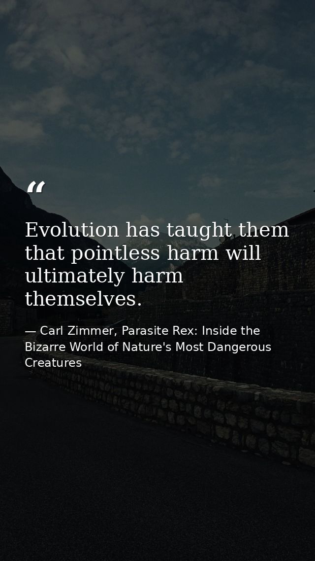 Evolution has taught them that pointless harm will ultimately harm themselves. — Carl Zimmer, Parasite Rex: Inside the Bizarre World of Nature's Most Dangerous Creatures
