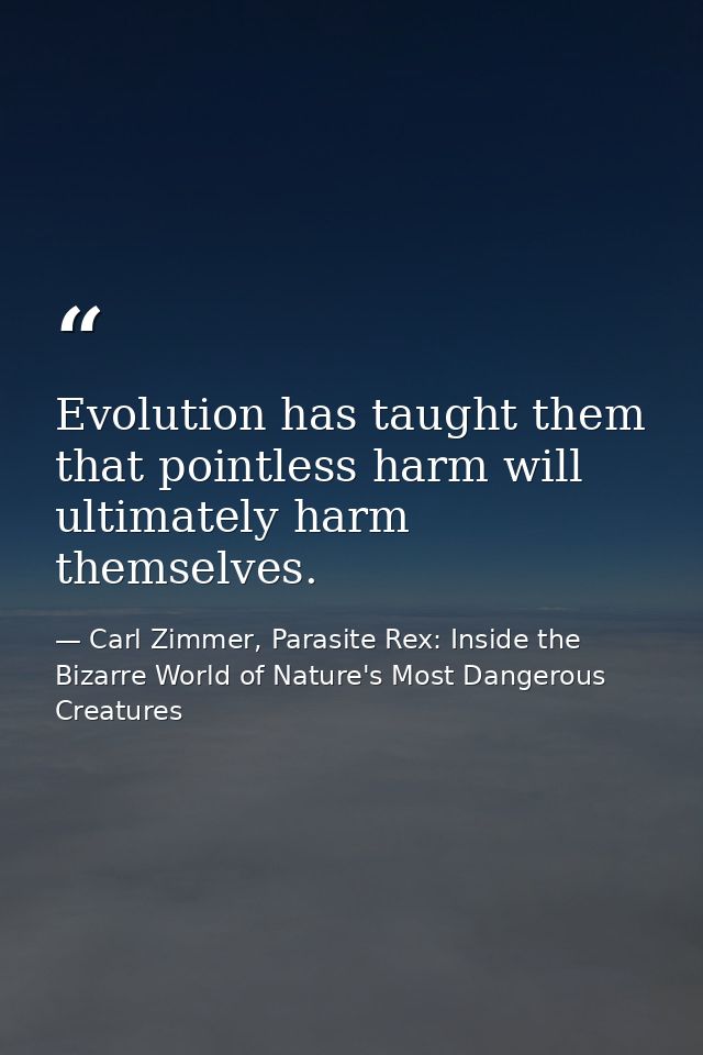 Evolution has taught them that pointless harm will ultimately harm themselves. — Carl Zimmer, Parasite Rex: Inside the Bizarre World of Nature's Most Dangerous Creatures
