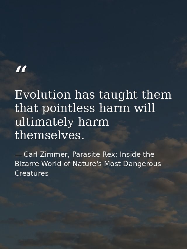 Evolution has taught them that pointless harm will ultimately harm themselves. — Carl Zimmer, Parasite Rex: Inside the Bizarre World of Nature's Most Dangerous Creatures