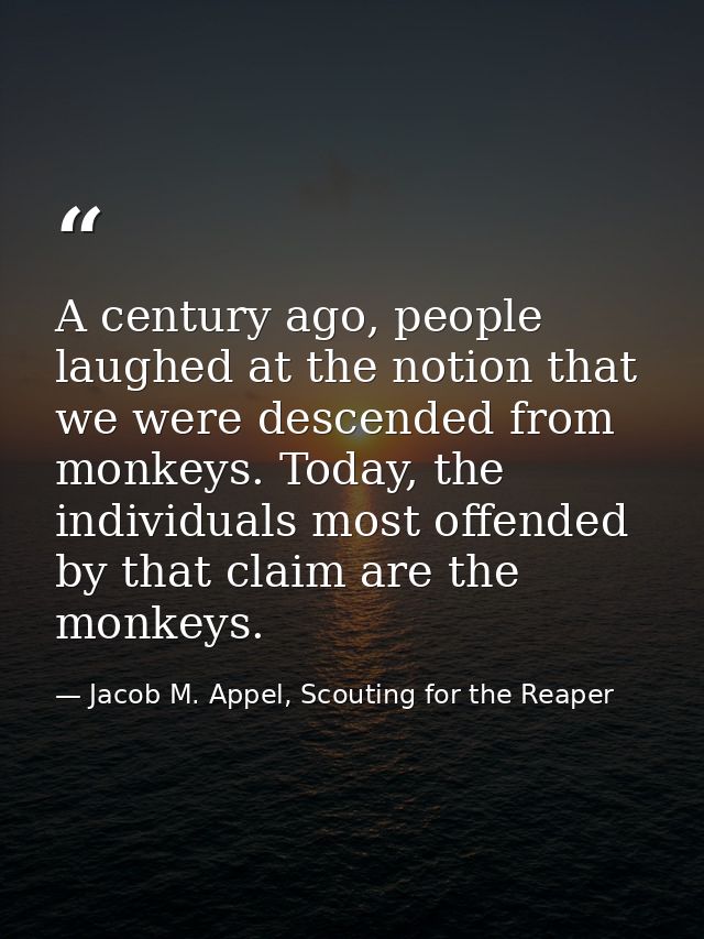 A century ago, people laughed at the notion that we were descended from monkeys. Today, the individuals most offended by — Jacob M. Appel, Scouting for the Reaper