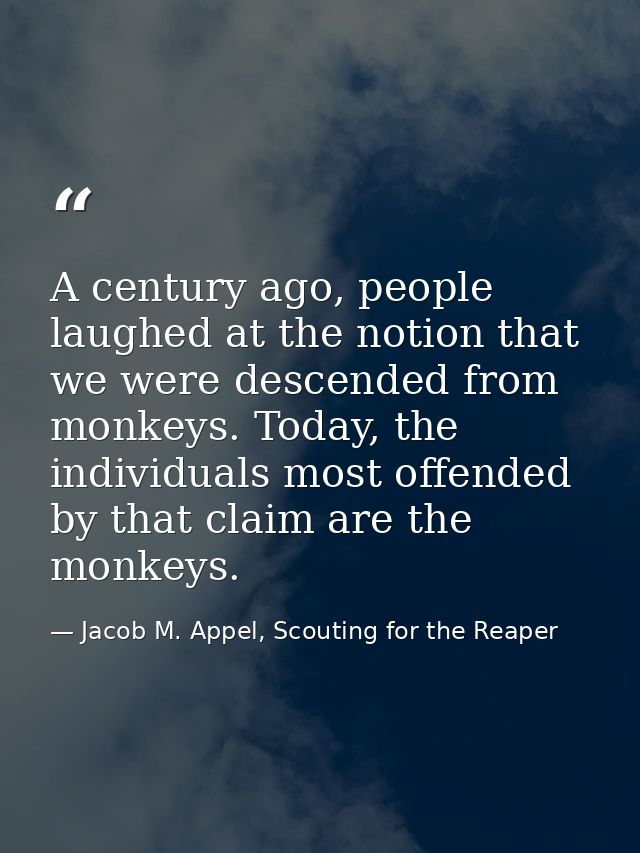 A century ago, people laughed at the notion that we were descended from monkeys. Today, the individuals most offended by — Jacob M. Appel, Scouting for the Reaper