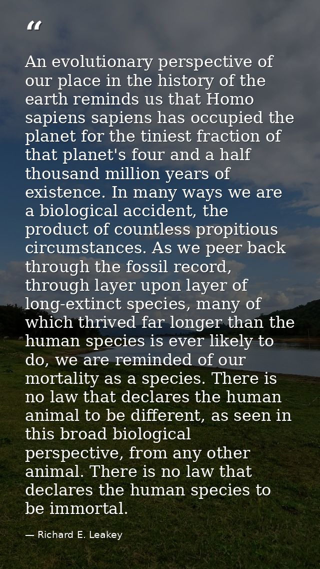An evolutionary perspective of our place in the history of the earth reminds us that Homo sapiens sapiens has occupied t — Richard E. Leakey