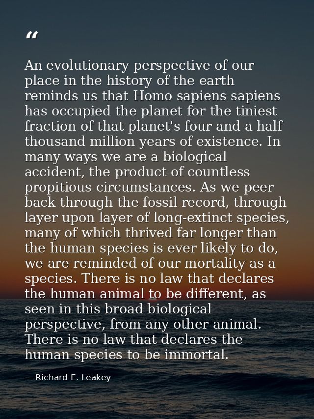 An evolutionary perspective of our place in the history of the earth reminds us that Homo sapiens sapiens has occupied t — Richard E. Leakey