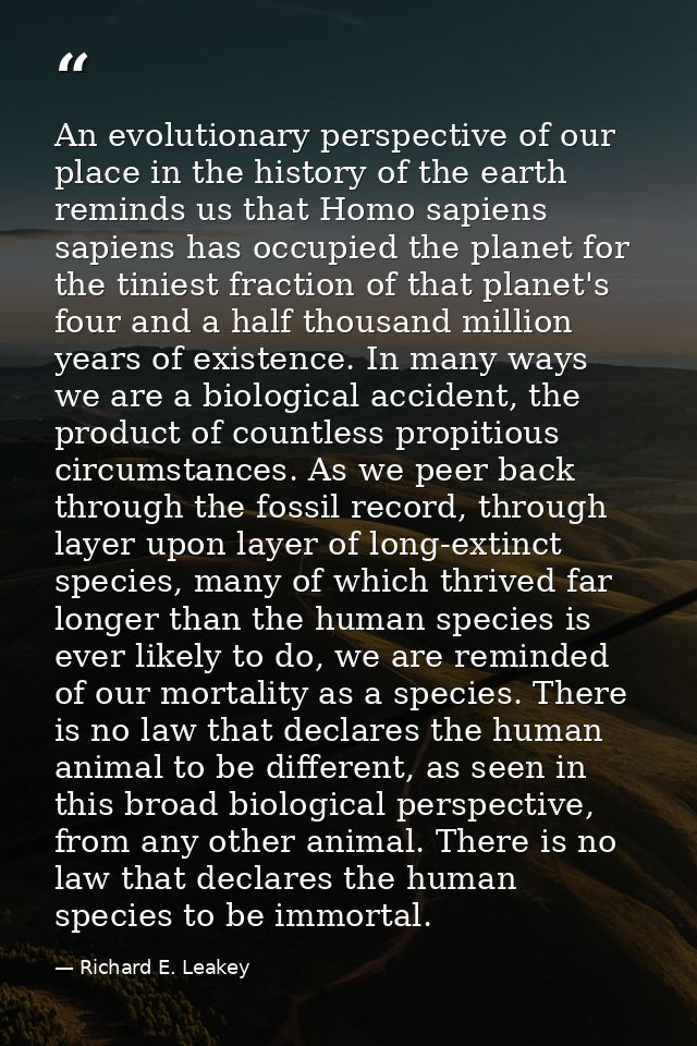 An evolutionary perspective of our place in the history of the earth reminds us that Homo sapiens sapiens has occupied t — Richard E. Leakey