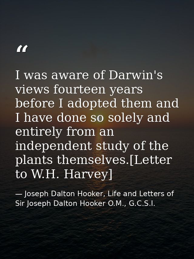 I was aware of Darwin's views fourteen years before I adopted them and I have done so solely and entirely from an indepe — Joseph Dalton Hooker, Life and Letters of Sir Joseph Dalton Hooker O.M., G.C.S.I.