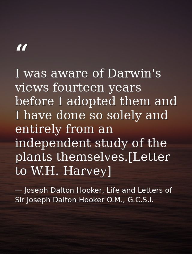 I was aware of Darwin's views fourteen years before I adopted them and I have done so solely and entirely from an indepe — Joseph Dalton Hooker, Life and Letters of Sir Joseph Dalton Hooker O.M., G.C.S.I.