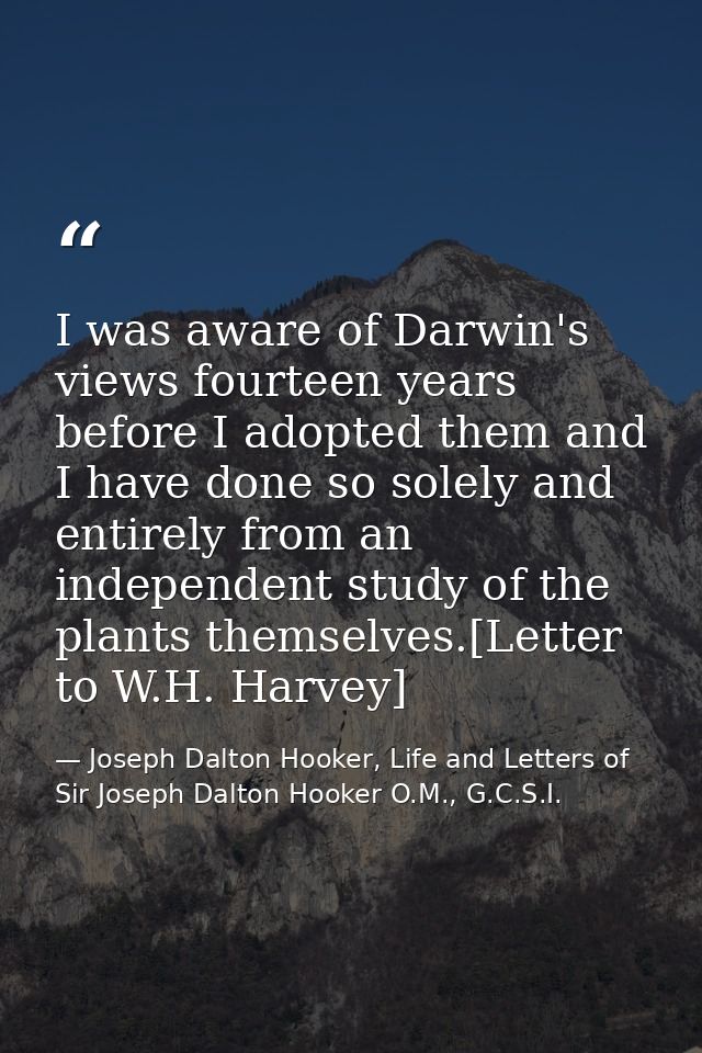 I was aware of Darwin's views fourteen years before I adopted them and I have done so solely and entirely from an indepe — Joseph Dalton Hooker, Life and Letters of Sir Joseph Dalton Hooker O.M., G.C.S.I.