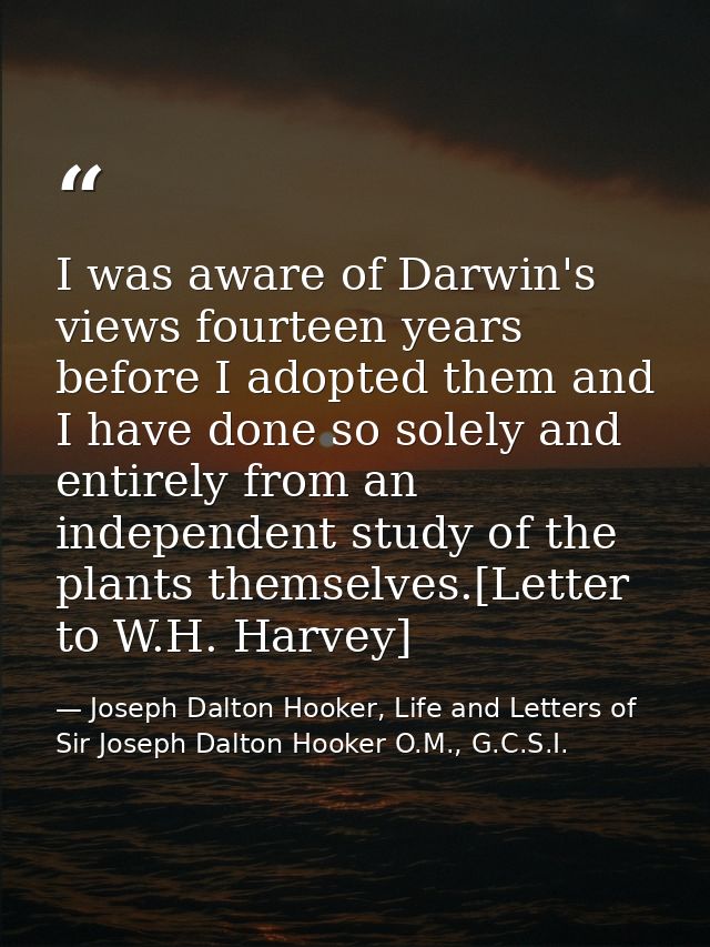 I was aware of Darwin's views fourteen years before I adopted them and I have done so solely and entirely from an indepe — Joseph Dalton Hooker, Life and Letters of Sir Joseph Dalton Hooker O.M., G.C.S.I.
