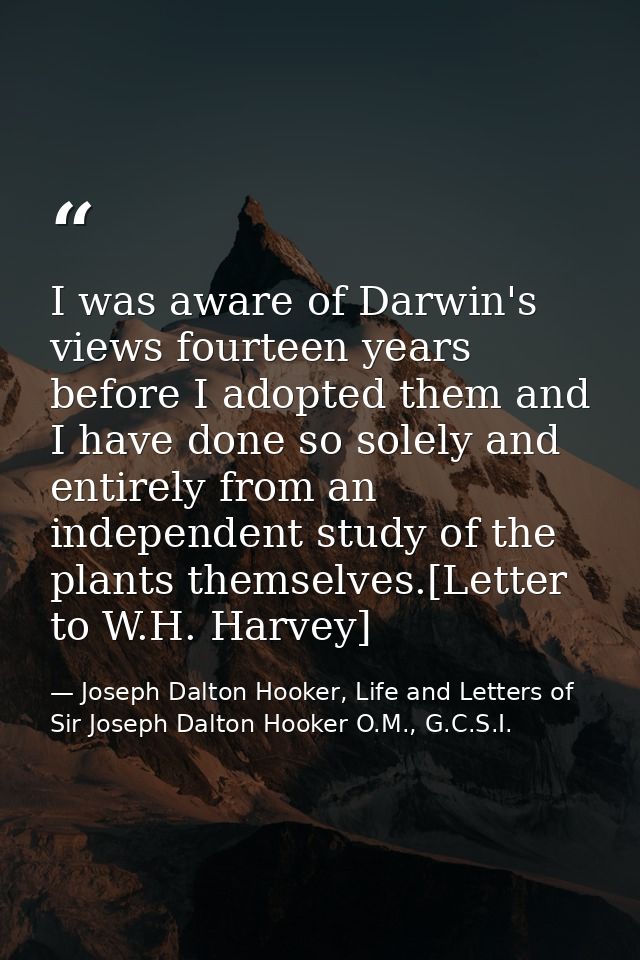 I was aware of Darwin's views fourteen years before I adopted them and I have done so solely and entirely from an indepe — Joseph Dalton Hooker, Life and Letters of Sir Joseph Dalton Hooker O.M., G.C.S.I.