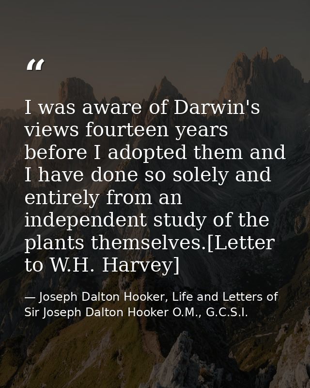 I was aware of Darwin's views fourteen years before I adopted them and I have done so solely and entirely from an indepe — Joseph Dalton Hooker, Life and Letters of Sir Joseph Dalton Hooker O.M., G.C.S.I.