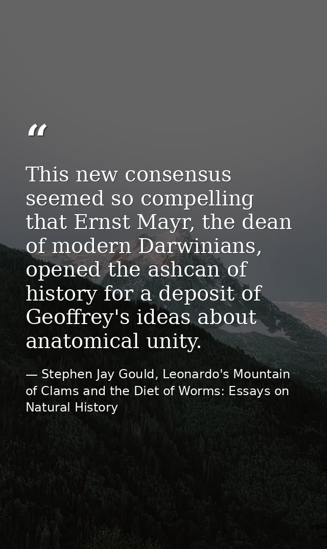 This new consensus seemed so compelling that Ernst Mayr, the dean of modern Darwinians, opened the ashcan of history for — Stephen Jay Gould, Leonardo's Mountain of Clams and the Diet of Worms: Essays on Natural History