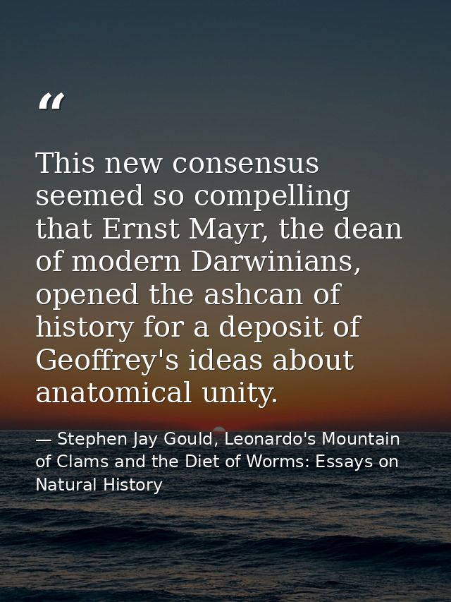 This new consensus seemed so compelling that Ernst Mayr, the dean of modern Darwinians, opened the ashcan of history for — Stephen Jay Gould, Leonardo's Mountain of Clams and the Diet of Worms: Essays on Natural History