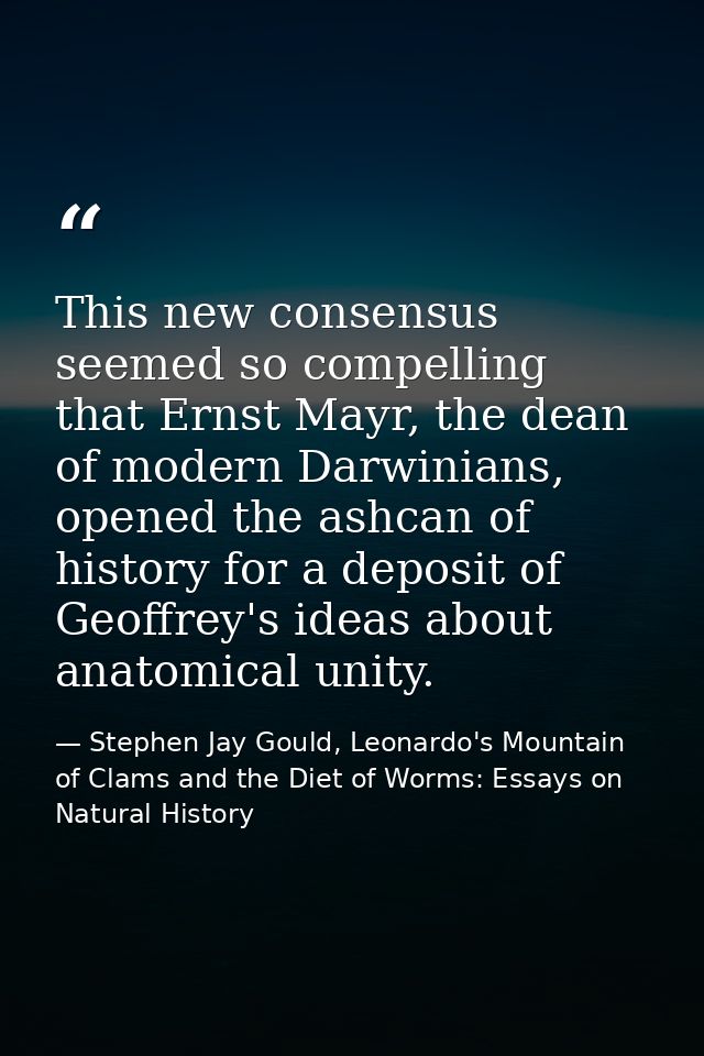 This new consensus seemed so compelling that Ernst Mayr, the dean of modern Darwinians, opened the ashcan of history for — Stephen Jay Gould, Leonardo's Mountain of Clams and the Diet of Worms: Essays on Natural History