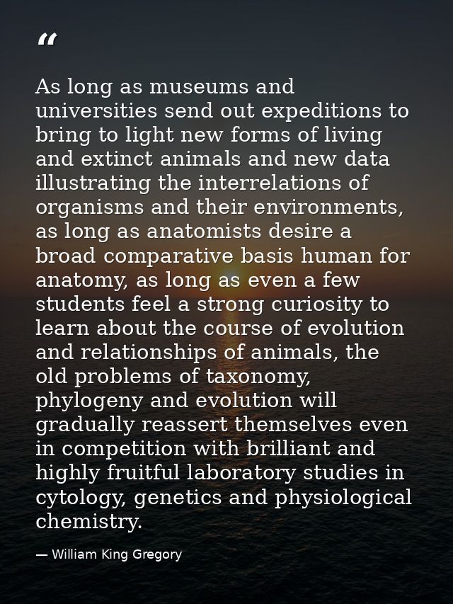 As long as museums and universities send out expeditions to bring to light new forms of living and extinct animals and n — William King Gregory
