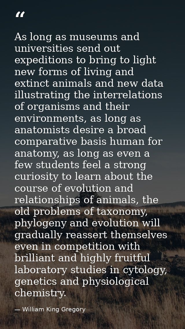 As long as museums and universities send out expeditions to bring to light new forms of living and extinct animals and n — William King Gregory