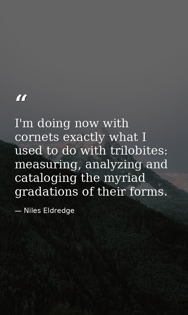 I'm doing now with cornets exactly what I used to do with trilobites: measuring, analyzing and cataloging the myriad gra — Niles Eldredge