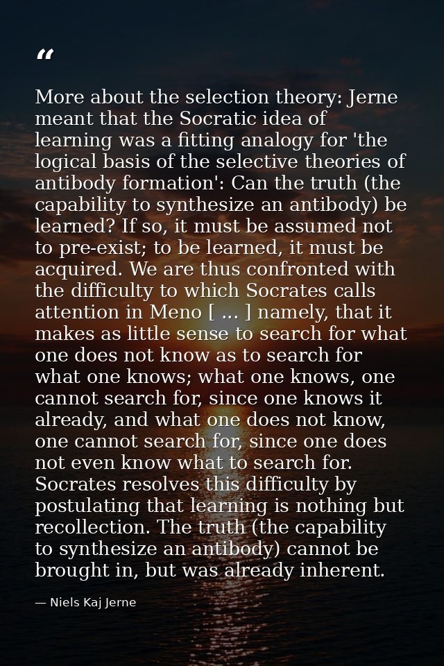 More about the selection theory: Jerne meant that the Socratic idea of learning was a fitting analogy for 'the logical b — Niels Kaj Jerne