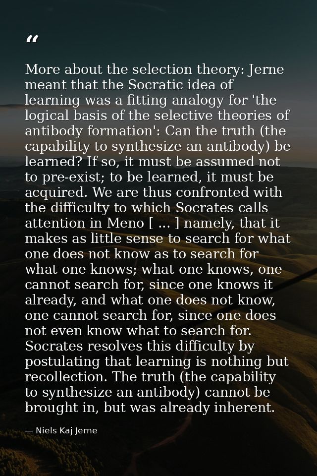 More about the selection theory: Jerne meant that the Socratic idea of learning was a fitting analogy for 'the logical b — Niels Kaj Jerne