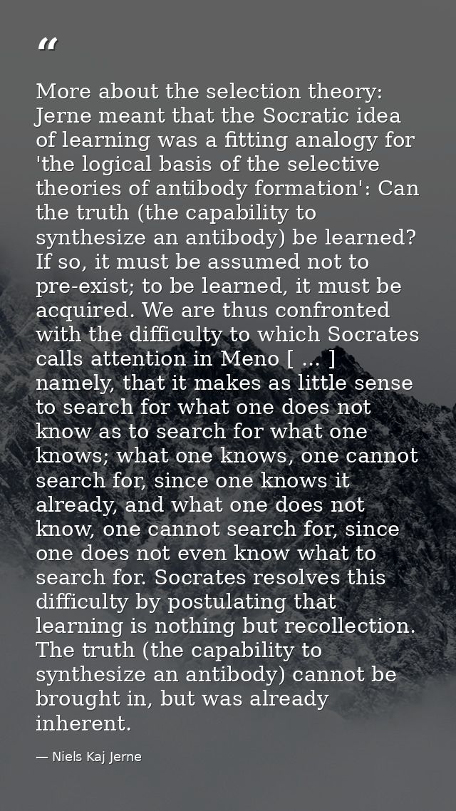 More about the selection theory: Jerne meant that the Socratic idea of learning was a fitting analogy for 'the logical b — Niels Kaj Jerne
