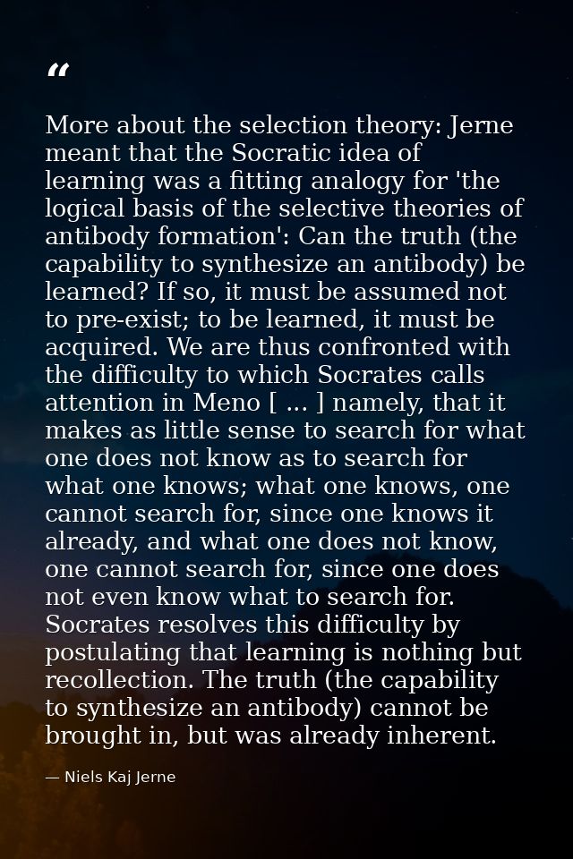 More about the selection theory: Jerne meant that the Socratic idea of learning was a fitting analogy for 'the logical b — Niels Kaj Jerne