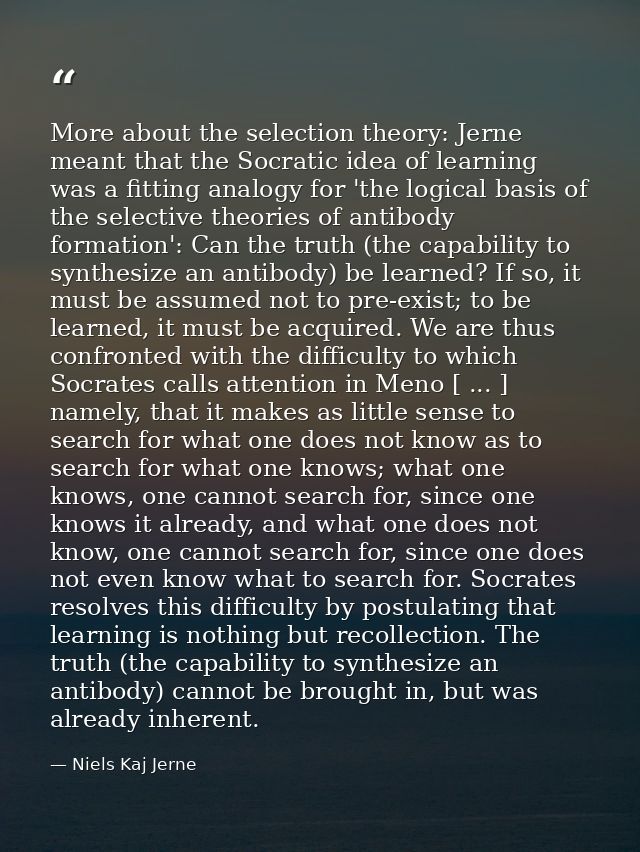 More about the selection theory: Jerne meant that the Socratic idea of learning was a fitting analogy for 'the logical b — Niels Kaj Jerne