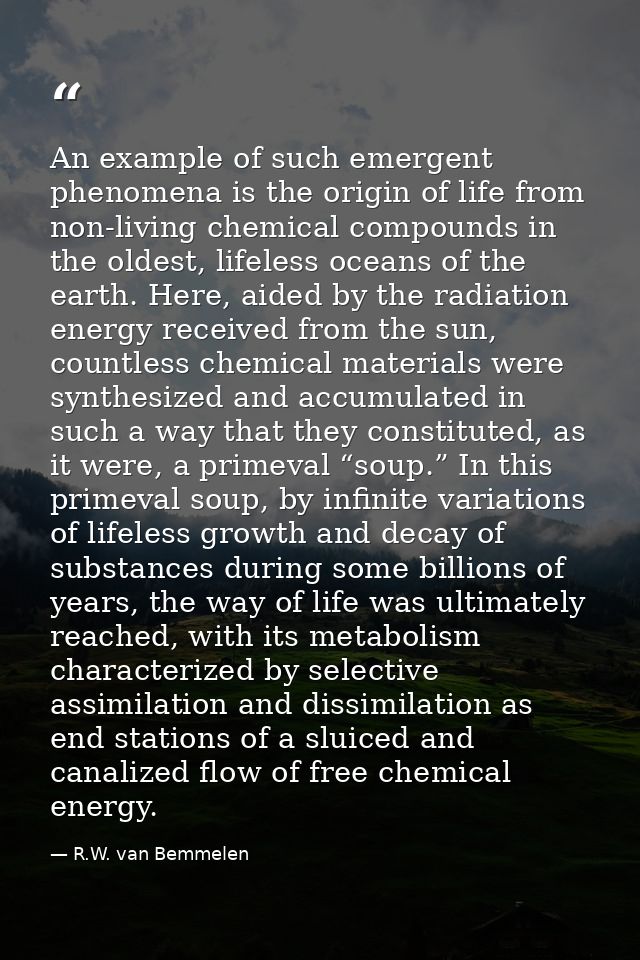 An example of such emergent phenomena is the origin of life from non-living chemical compounds in the oldest, lifeless o — R.W. van Bemmelen