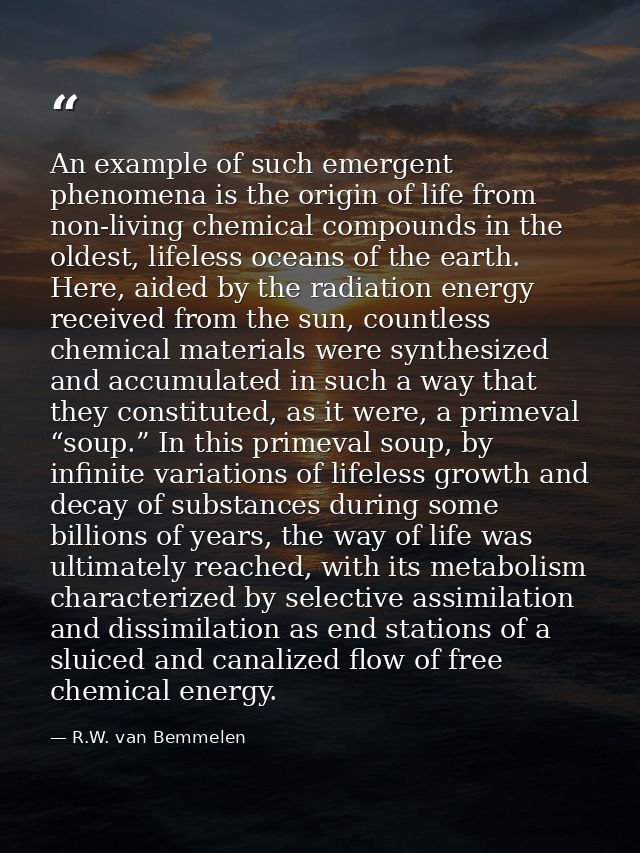 An example of such emergent phenomena is the origin of life from non-living chemical compounds in the oldest, lifeless o — R.W. van Bemmelen