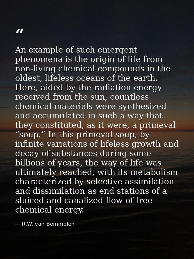 An example of such emergent phenomena is the origin of life from non-living chemical compounds in the oldest, lifeless o — R.W. van Bemmelen