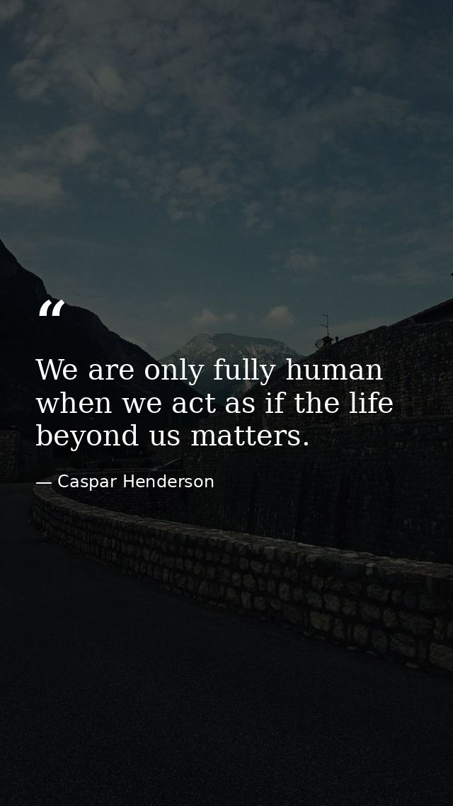 We are only fully human when we act as if the life beyond us matters. — Caspar Henderson